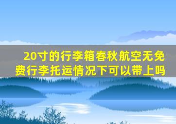 20寸的行李箱春秋航空无免费行李托运情况下可以带上吗