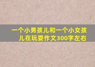 一个小男孩儿和一个小女孩儿在玩耍作文300字左右