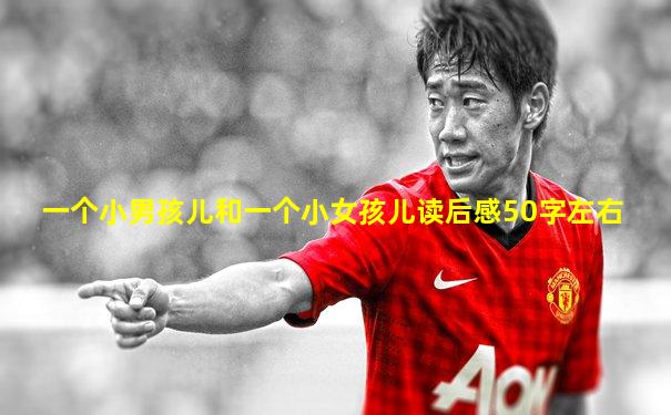 一个小男孩儿和一个小女孩儿读后感50字左右