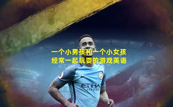 一个小男孩和一个小女孩经常一起玩耍的游戏英语