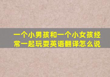 一个小男孩和一个小女孩经常一起玩耍英语翻译怎么说