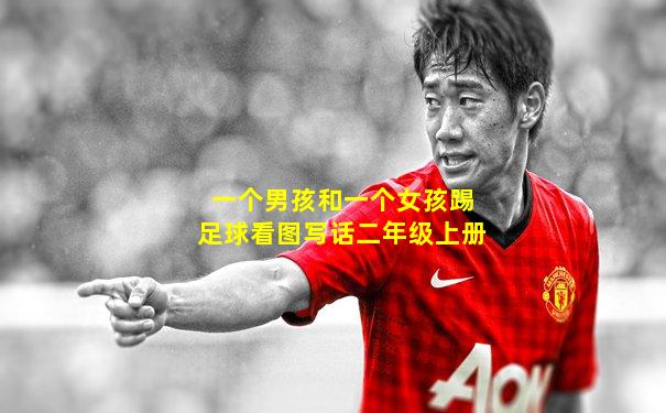 一个男孩和一个女孩踢足球看图写话二年级上册