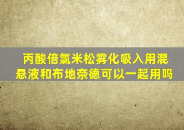 丙酸倍氯米松雾化吸入用混悬液和布地奈德可以一起用吗