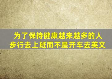 为了保持健康越来越多的人步行去上班而不是开车去英文