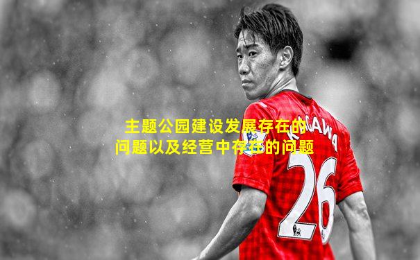 主题公园建设发展存在的问题以及经营中存在的问题