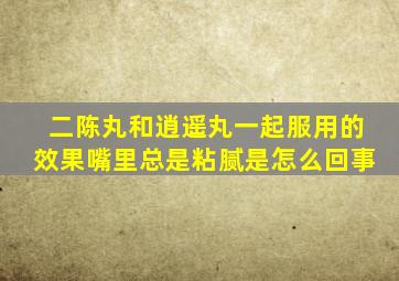二陈丸和逍遥丸一起服用的效果嘴里总是粘腻是怎么回事