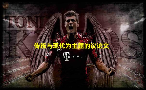 传统与现代为主题的议论文