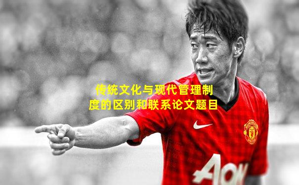 传统文化与现代管理制度的区别和联系论文题目