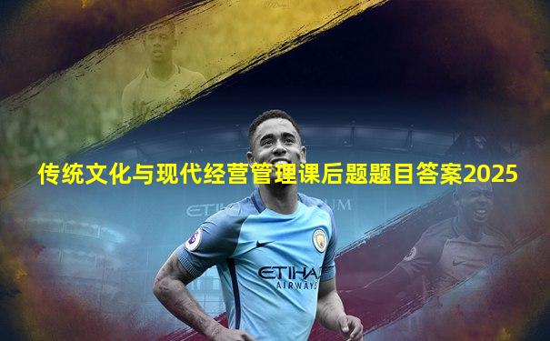 传统文化与现代经营管理课后题题目答案2025