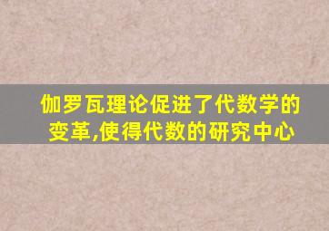 伽罗瓦理论促进了代数学的变革,使得代数的研究中心