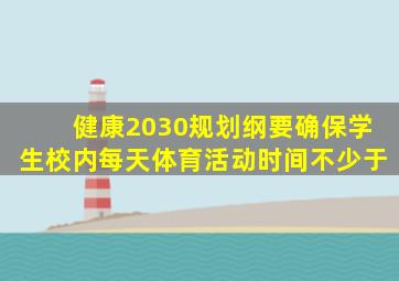 健康2030规划纲要确保学生校内每天体育活动时间不少于