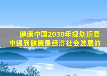 健康中国2030年规划纲要中提到健康是经济社会发展的