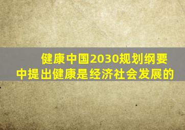 健康中国2030规划纲要中提出健康是经济社会发展的