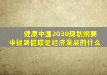 健康中国2030规划纲要中提到健康是经济发展的什么
