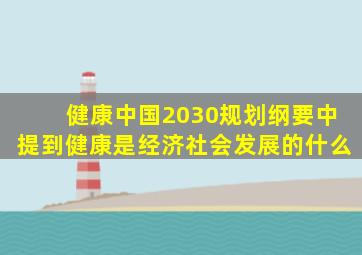 健康中国2030规划纲要中提到健康是经济社会发展的什么