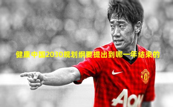 健康中国2030规划纲要提出到哪一年结束的