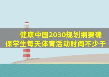 健康中国2030规划纲要确保学生每天体育活动时间不少于