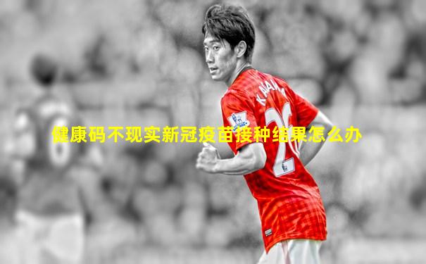 健康码不现实新冠疫苗接种结果怎么办