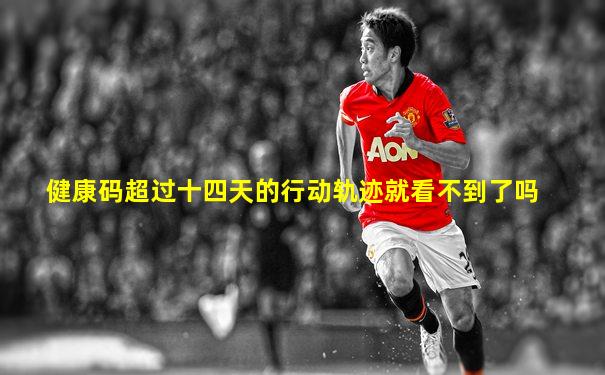 健康码超过十四天的行动轨迹就看不到了吗