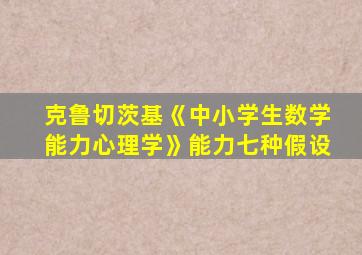 克鲁切茨基《中小学生数学能力心理学》能力七种假设