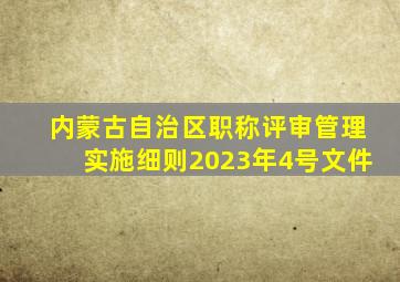 内蒙古自治区职称评审管理实施细则2023年4号文件