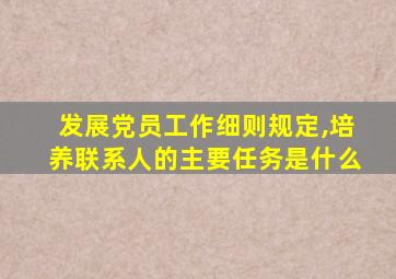 发展党员工作细则规定,培养联系人的主要任务是什么