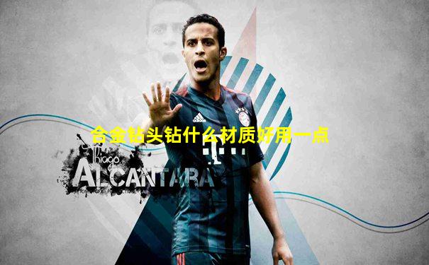 合金钻头钻什么材质好用一点
