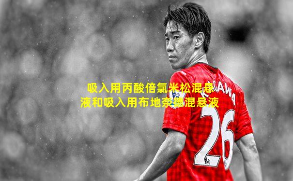 吸入用丙酸倍氯米松混悬液和吸入用布地奈德混悬液