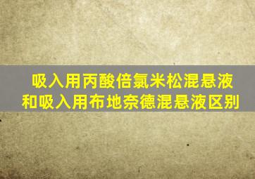 吸入用丙酸倍氯米松混悬液和吸入用布地奈德混悬液区别