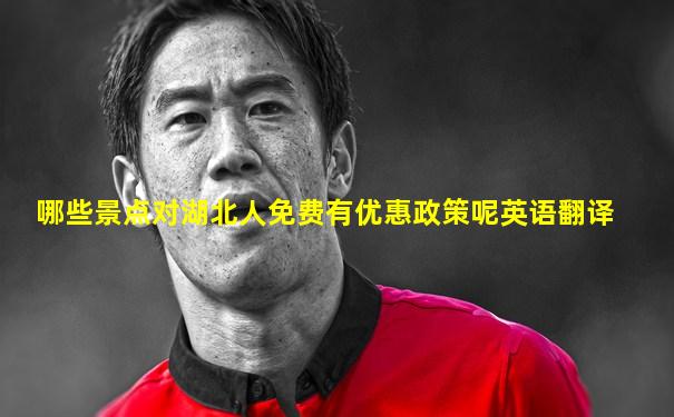哪些景点对湖北人免费有优惠政策呢英语翻译