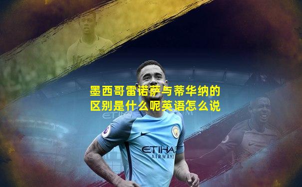 墨西哥雷诺萨与蒂华纳的区别是什么呢英语怎么说