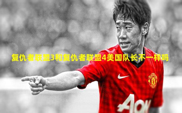 复仇者联盟3和复仇者联盟4美国队长不一样吗