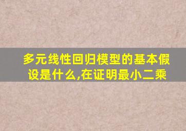 多元线性回归模型的基本假设是什么,在证明最小二乘