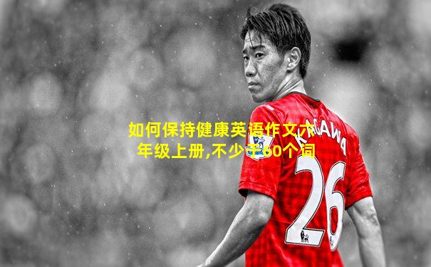 如何保持健康英语作文六年级上册,不少于60个词