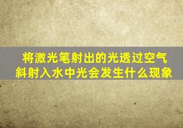 将激光笔射出的光透过空气斜射入水中光会发生什么现象