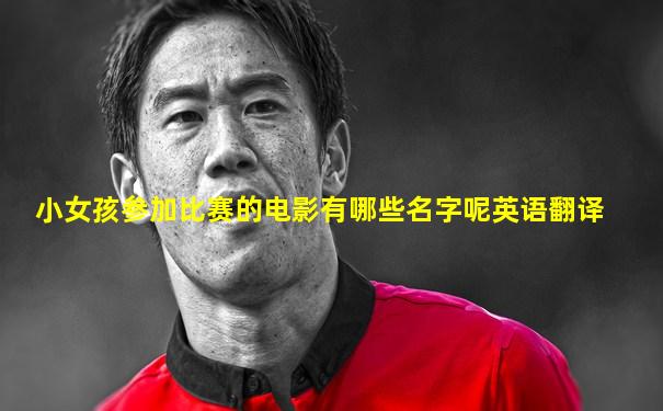 小女孩参加比赛的电影有哪些名字呢英语翻译