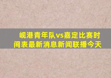 岘港青年队vs嘉定比赛时间表最新消息新闻联播今天