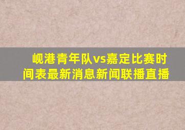 岘港青年队vs嘉定比赛时间表最新消息新闻联播直播