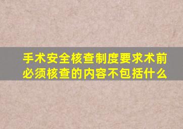 手术安全核查制度要求术前必须核查的内容不包括什么