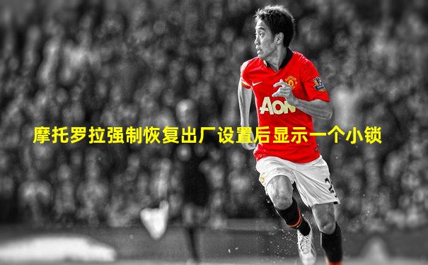 摩托罗拉强制恢复出厂设置后显示一个小锁