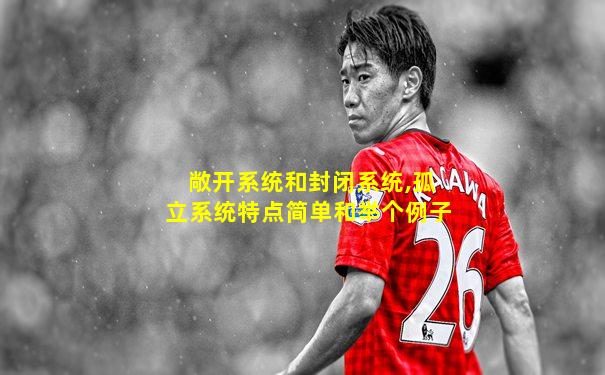 敞开系统和封闭系统,孤立系统特点简单和举个例子