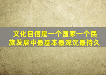 文化自信是一个国家一个民族发展中最基本最深沉最持久
