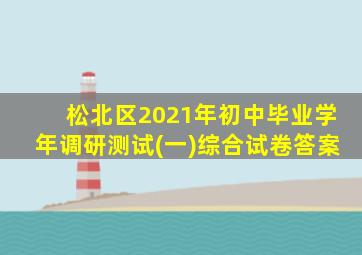 松北区2021年初中毕业学年调研测试(一)综合试卷答案