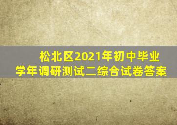 松北区2021年初中毕业学年调研测试二综合试卷答案