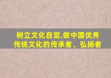 树立文化自觉,做中国优秀传统文化的传承者、弘扬者