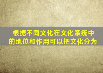 根据不同文化在文化系统中的地位和作用可以把文化分为