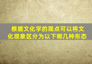 根据文化学的观点可以将文化现象区分为以下哪几种形态