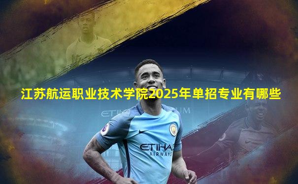 江苏航运职业技术学院2025年单招专业有哪些