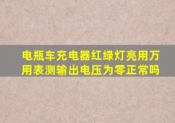 电瓶车充电器红绿灯亮用万用表测输出电压为零正常吗