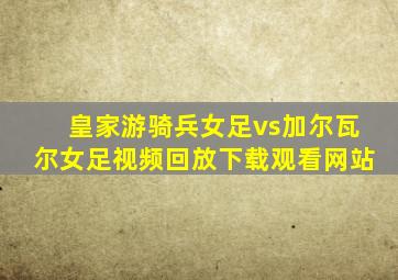皇家游骑兵女足vs加尔瓦尔女足视频回放下载观看网站